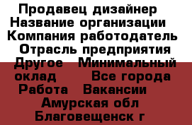 Продавец-дизайнер › Название организации ­ Компания-работодатель › Отрасль предприятия ­ Другое › Минимальный оклад ­ 1 - Все города Работа » Вакансии   . Амурская обл.,Благовещенск г.